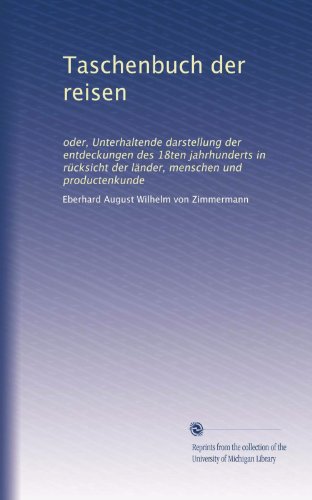 Taschenbuch der reisen: oder, Unterhaltende darstellung der entdeckungen des 18ten jahrhunderts in rÃ¼cksicht der lÃ¤nder, menschen und productenkunde (German Edition)