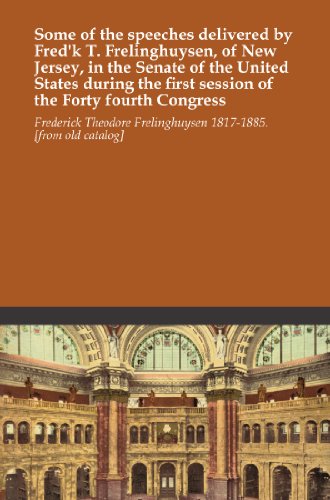 Some of the speeches delivered by Fred'k T. Frelinghuysen, of New Jersey, in the Senate of the United States during the first session of the Forty fourth Congress