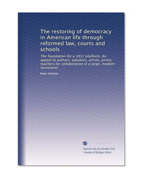 The restoring of democracy in American life through reformed law, courts and schools: The foundation for a 1912 platform. An appeal to authors, ... for collaboration in a large, modern movement
