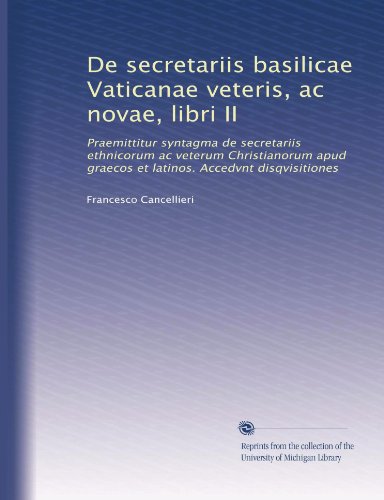 De secretariis basilicae Vaticanae veteris, ac novae, libri II: Praemittitur syntagma de secretariis ethnicorum ac veterum Christianorum apud graecos ... disqvisitiones (Volume 3) (Latin Edition)