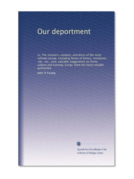Our deportment: or, The manners, conduct, and dress of the most refined society, including forms of letters, invitations, etc., etc., also, valuable suggestions ... Comp. from the latest reliable authorities