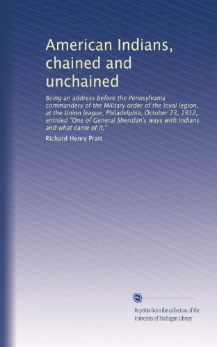 American Indians, chained and unchained: Being an address before the Pennsylvania commandery of the Military order of the loyal legion, at the Union ... ways with Indians and what came of it,"