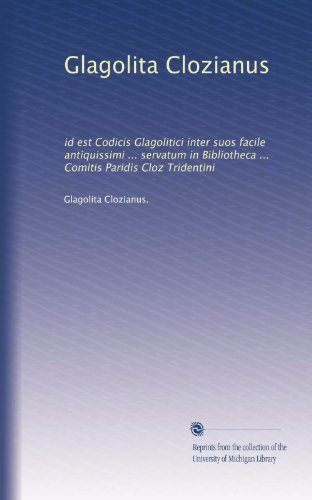 Glagolita Clozianus: id est Codicis Glagolitici inter suos facile antiquissimi ... servatum in Bibliotheca ... Comitis Paridis Cloz Tridentini (Latin Edition)