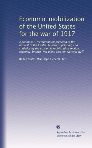 Economic mobilization of the United States for the war of 1917: a preliminary memorandum prepared at the request of the Central bureau of planning and ... branch, War plans division, General staff