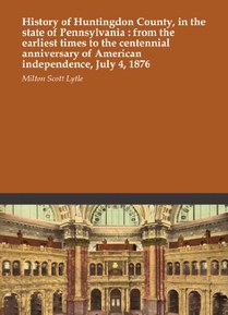 History of Huntingdon County, in the state of Pennsylvania : from the earliest times to the centennial anniversary of American independence, July 4, 1876