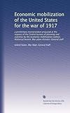 Economic mobilization of the United States for the war of 1917: a preliminary memorandum prepared at the request of the Central bureau of planning and ... branch, War plans division, General staff