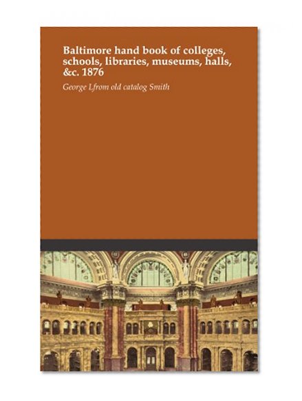 Baltimore hand book of colleges, schools, libraries, museums, halls, &c. 1876