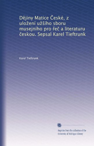 D?jiny Matice ?eskÃ©, z ulo?enÃ­ u??Ã­ho sboru musejnÃ­ho pro ?e? a literaturu ?eskou. Sepsal Karel Tieftrunk (Czech Edition)