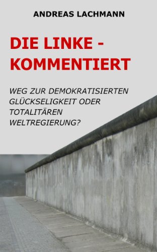 DIE LINKE - kommentiert - Weg zur demokratisierten GlÃ¼ckseligkeit oder totalitÃ¤ren Weltregierung? (German Edition)