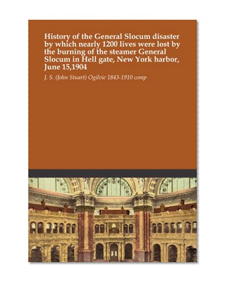 History of the General Slocum disaster by which nearly 1200 lives were lost by the burning of the steamer General Slocum in Hell gate, New York harbor, June 15,1904