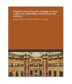 Selected verses from the writings of Anna Collier Lee, 1845-1908; a tribute from her children