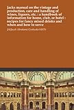 Jacks manual on the vintage and production, care and handling of wines, liquors, etc. : a handbook of information for home, club, or hotel : recipes for fancy mixed drinks and when and how to serve