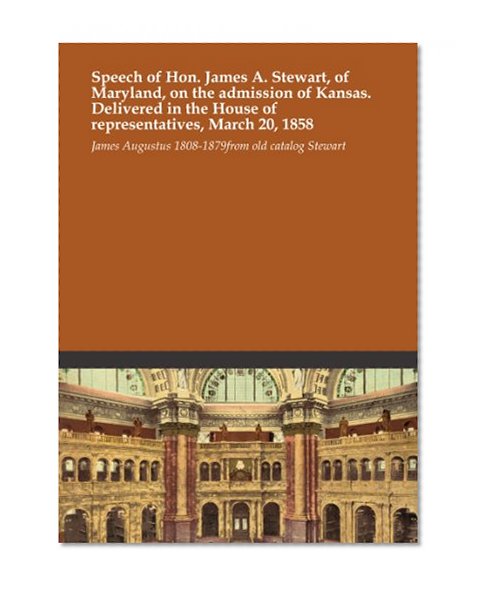 Speech of Hon. James A. Stewart, of Maryland, on the admission of Kansas. Delivered in the House of representatives, March 20, 1858
