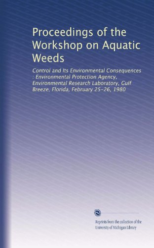 Proceedings of the Workshop on Aquatic Weeds: Control and Its Environmental Consequences : Environmental Protection Agency, Environmental Research ... Gulf Breeze, Florida, February 25-26, 1980