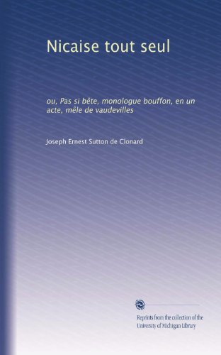 Nicaise tout seul: ou, Pas si bÃªte, monologue bouffon, en un acte, mÃªle de vaudevilles (French Edition)