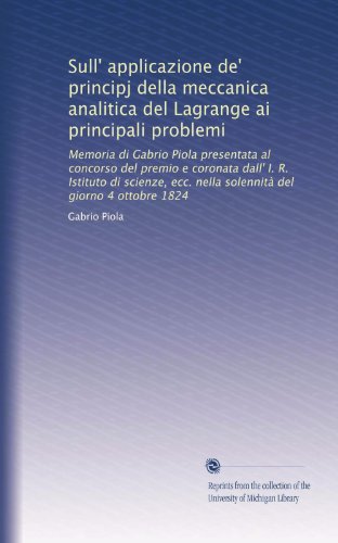 Sull' applicazione de' principj della meccanica analitica del Lagrange ai principali problemi: Memoria di Gabrio Piola presentata al concorso del ... del giorno 4 ottobre 1824 (Italian Edition)