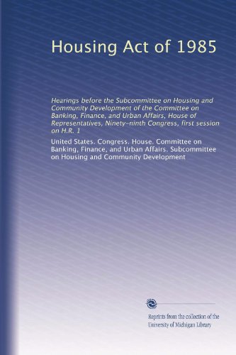 Housing Act of 1985: Hearings before the Subcommittee on Housing and Community Development of the Committee on Banking, Finance, and Urban Affairs, House of Representatives, Ninety-ninth Congress, first session on H.R. 1
