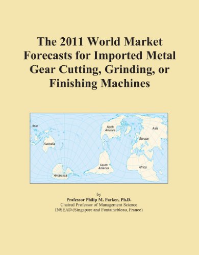 The 2011 World Market Forecasts for Imported Metal Gear Cutting, Grinding, or Finishing Machines