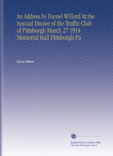 An Address by Daniel Willard At the Annual Dinner of the Traffic Club of Pittsburgh March 27 1914 Memorial Hall Pittsburgh Pa