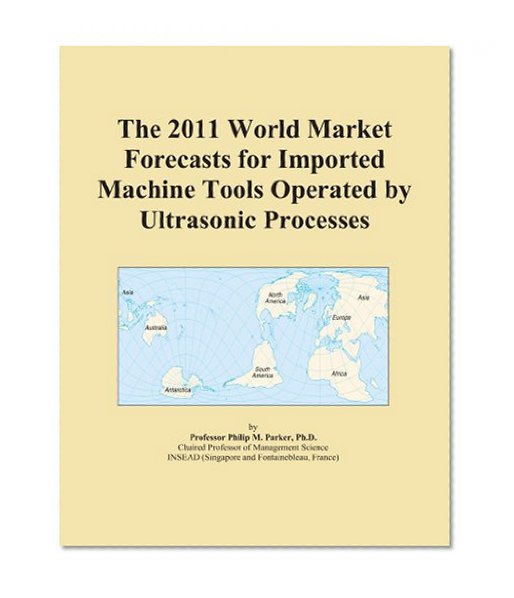 The 2011 World Market Forecasts for Imported Machine Tools Operated by Ultrasonic Processes