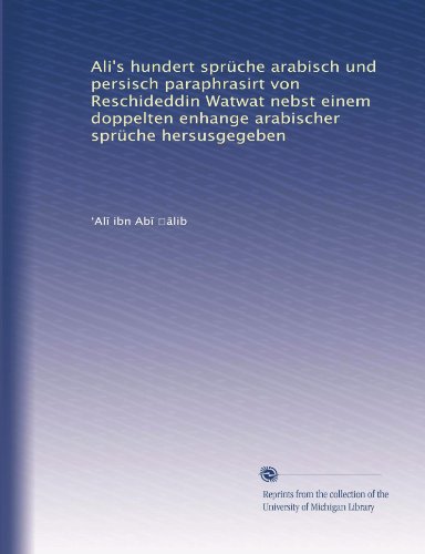 Ali's hundert sprüche arabisch und persisch paraphrasirt von Reschideddin Watwat nebst einem doppelten enhange arabischer sprüche hersusgegeben (German Edition)