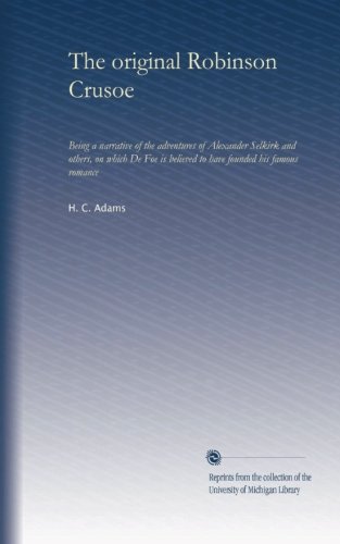 The original Robinson Crusoe: Being a narrative of the adventures of Alexander Selkirk and others, on which De Foe is believed to have founded his famous romance