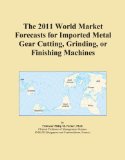 The 2011 World Market Forecasts for Imported Metal Gear Cutting, Grinding, or Finishing Machines