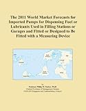 The 2011 World Market Forecasts for Imported Pumps for Dispensing Fuel or Lubricants Used in Filling Stations or Garages and Fitted or Designed to Be Fitted with a Measuring Device