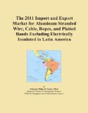 The 2011 Import and Export Market for Aluminum Stranded Wire, Cable, Ropes, and Plaited Bands Excluding Electrically Insulated in Latin America