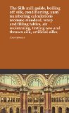 The Silk mill guide, boiling off silk, conditioning, yarn numbering calculations momme standard, warp and filling tables, air moistening, testing raw and thrown silk, artificial silks