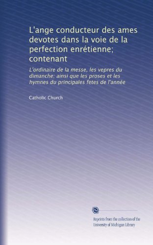 L'ange conducteur des ames devotes dans la voie de la perfection enrÃ©tienne; contenant: L'ordinaire de la messe, les vepres du dimanche; ainsi que les ... principales fetes de l'annÃ©e (French Edition)