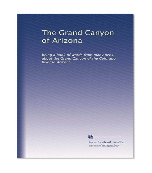 The Grand Canyon of Arizona: being a book of words from many pens, about the Grand Canyon of the Colorado River in Arizona