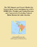 The 2011 Import and Export Market for Natural Boric Acid Containing Up to 85% H3B03 (Dry Weight) and Natural Borates and Concentrates Excluding Natural Brine Borates in Latin America
