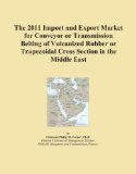 The 2011 Import and Export Market for Conveyor or Transmission Belting of Vulcanized Rubber or Trapezoidal Cross Section in the Middle East
