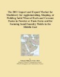 The 2011 Import and Export Market for Machinery for Agglomerating, Shaping, or Molding Solid Mineral Fuels and Ceramic Pastes in Powder or Paste Form ... Forming Sand Foundry Molds in the Middle East