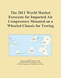 The 2011 World Market Forecasts for Imported Air Compressors Mounted on a Wheeled Chassis for Towing