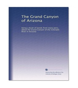 The Grand Canyon of Arizona: being a book of words from many pens, about the Grand Canyon of the Colorado River in Arizona