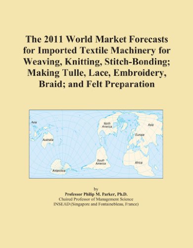The 2011 World Market Forecasts for Imported Textile Machinery for Weaving, Knitting, Stitch-Bonding; Making Tulle, Lace, Embroidery, Braid; and Felt Preparation