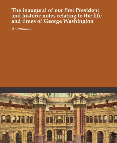 The inaugural of our first President and historic notes relating to the life and times of George Washington