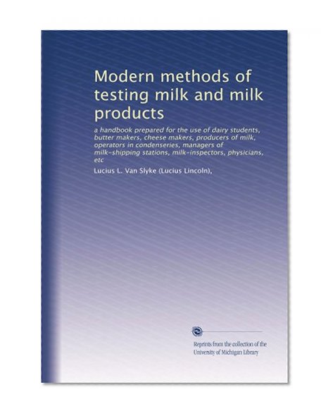 Modern methods of testing milk and milk products: a handbook prepared for the use of dairy students, butter makers, cheese makers, producers of milk, operators ... stations, milk-inspectors, physicians, etc