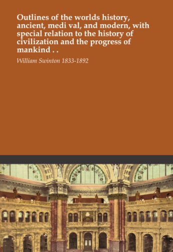 Outlines of the worlds history, ancient, medi val, and modern, with special relation to the history of civilization and the progress of mankind . .