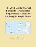 The 2011 World Market Forecasts for Imported Unprocessed Acrylic or Modacrylic Staple Fibers