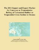 The 2011 Import and Export Market for Conveyor or Transmission Belting of Vulcanized Rubber or Trapezoidal Cross Section in Oceana