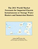 The 2011 World Market Forecasts for Imported Electric Instantaneous or Storage Water Heaters and Immersion Heaters
