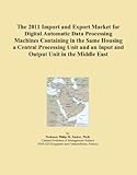 The 2011 Import and Export Market for Digital Automatic Data Processing Machines Containing in the Same Housing a Central Processing Unit and an Input and Output Unit in the Middle East