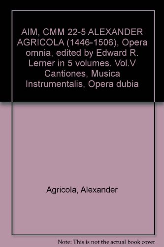 AIM, CMM 22-5 ALEXANDER AGRICOLA (1446-1506), Opera omnia, edited by Edward R. Lerner in 5 volumes. Vol.V Cantiones, Musica Instrumentalis, Opera dubia
