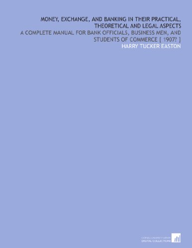 Money, exchange, and banking in their practical, theoretical and legal aspects: a complete manual for bank officials, business men, and students of commerce [ 1907? ]
