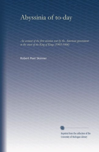 Abyssinia of to-day: An account of the first mission sent by the American government to the court of the King of Kings (1903-1904)
