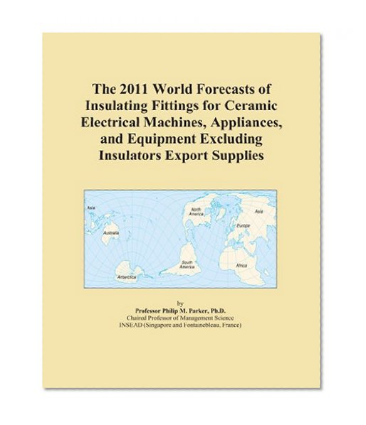 The 2011 World Forecasts of Insulating Fittings for Ceramic Electrical Machines, Appliances, and Equipment Excluding Insulators Export Supplies