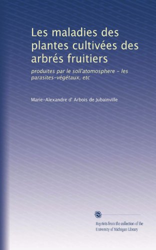 Les maladies des plantes cultivÃ©es des arbrÃ©s fruitiers: produites par le soll'atomosphere - les parasites-vÃ©gÃ©taux, etc (French Edition)